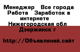 Менеджер - Все города Работа » Заработок в интернете   . Нижегородская обл.,Дзержинск г.